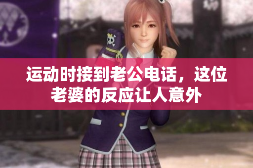 运动时接到老公电话，这位老婆的反应让人意外
