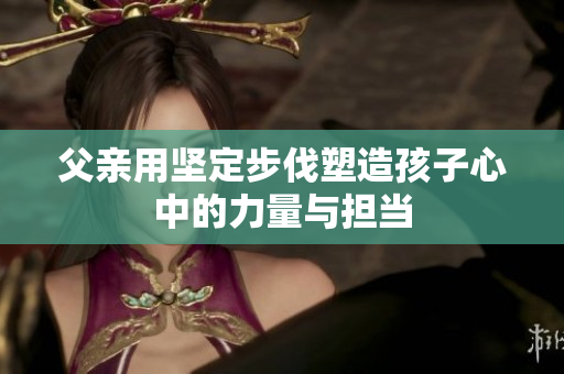 父亲用坚定步伐塑造孩子心中的力量与担当