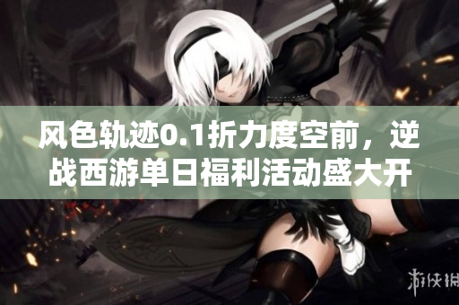 风色轨迹0.1折力度空前，逆战西游单日福利活动盛大开启！