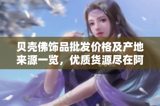 贝壳佛饰品批发价格及产地来源一览，优质货源尽在阿里巴巴