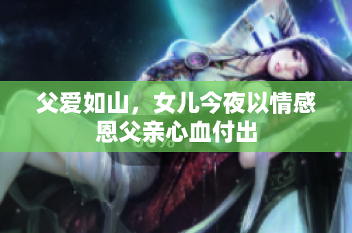 父爱如山，女儿今夜以情感恩父亲心血付出