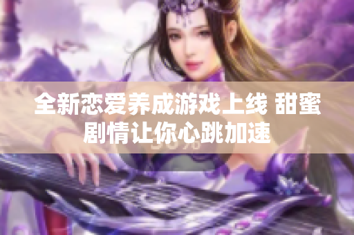 全新恋爱养成游戏上线 甜蜜剧情让你心跳加速