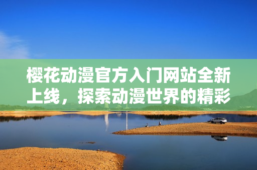 樱花动漫官方入门网站全新上线，探索动漫世界的精彩！