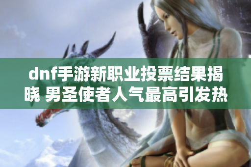 dnf手游新职业投票结果揭晓 男圣使者人气最高引发热议