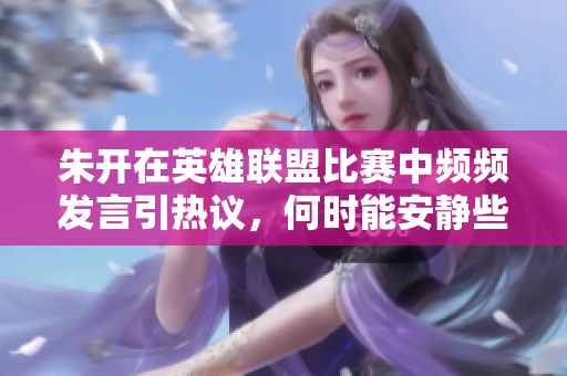 朱开在英雄联盟比赛中频频发言引热议，何时能安静些呢