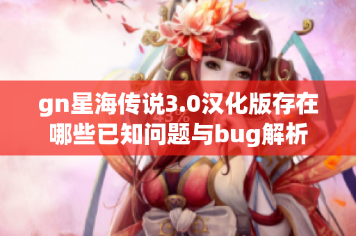 gn星海传说3.0汉化版存在哪些已知问题与bug解析