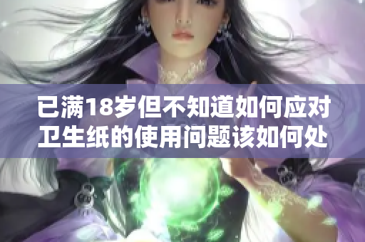 已满18岁但不知道如何应对卫生纸的使用问题该如何处理