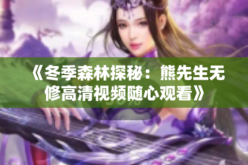 《冬季森林探秘：熊先生无修高清视频随心观看》