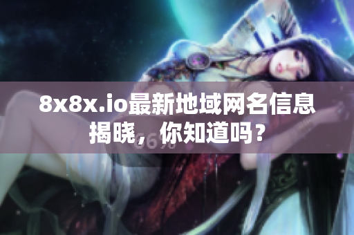 8x8x.io最新地域网名信息揭晓，你知道吗？