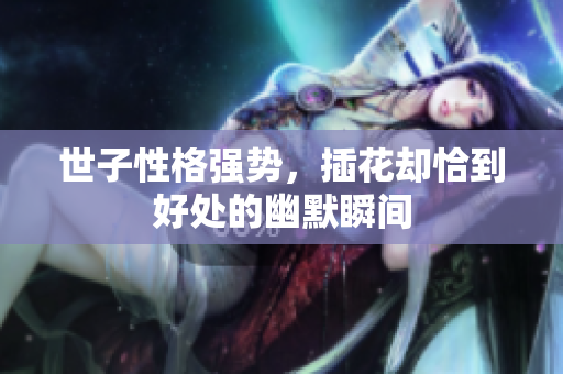 世子性格强势，插花却恰到好处的幽默瞬间