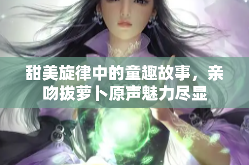 甜美旋律中的童趣故事，亲吻拔萝卜原声魅力尽显