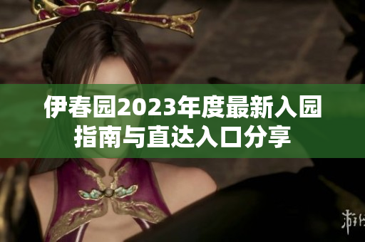 伊春园2023年度最新入园指南与直达入口分享
