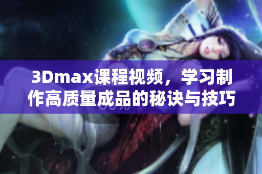 3Dmax课程视频，学习制作高质量成品的秘诀与技巧