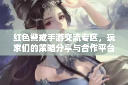 红色警戒手游交流专区，玩家们的策略分享与合作平台