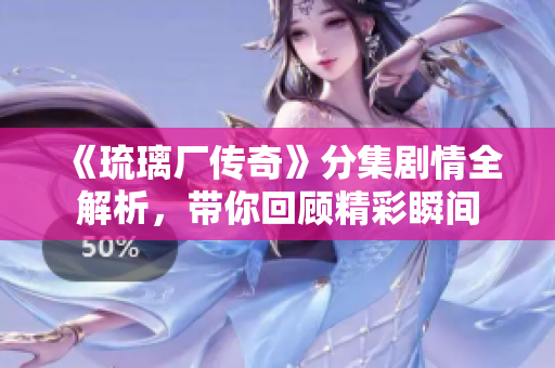 《琉璃厂传奇》分集剧情全解析，带你回顾精彩瞬间