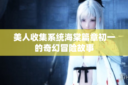 美人收集系统海棠篇章初一的奇幻冒险故事