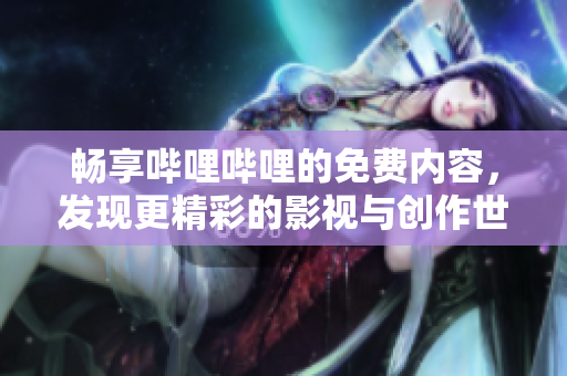 畅享哔哩哔哩的免费内容，发现更精彩的影视与创作世界