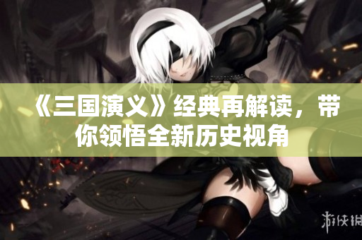 《三国演义》经典再解读，带你领悟全新历史视角