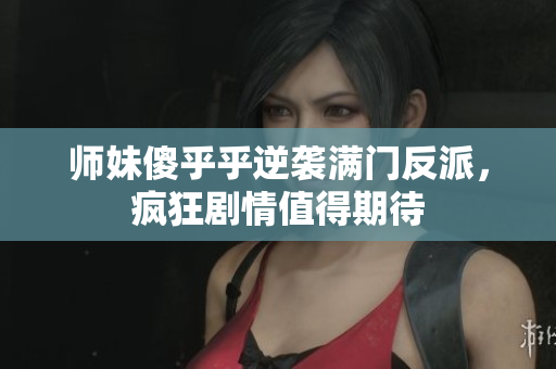 师妹傻乎乎逆袭满门反派，疯狂剧情值得期待