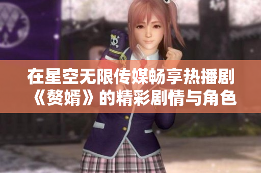 在星空无限传媒畅享热播剧《赘婿》的精彩剧情与角色发展