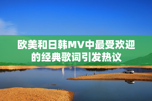 欧美和日韩MV中最受欢迎的经典歌词引发热议