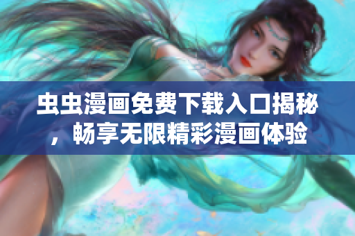 虫虫漫画免费下载入口揭秘，畅享无限精彩漫画体验