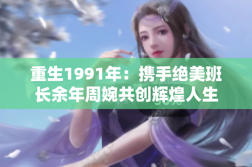 重生1991年：携手绝美班长余年周婉共创辉煌人生