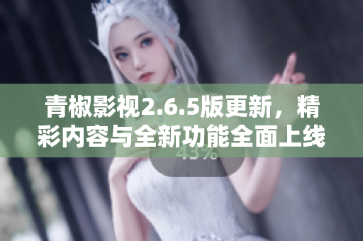 青椒影视2.6.5版更新，精彩内容与全新功能全面上线