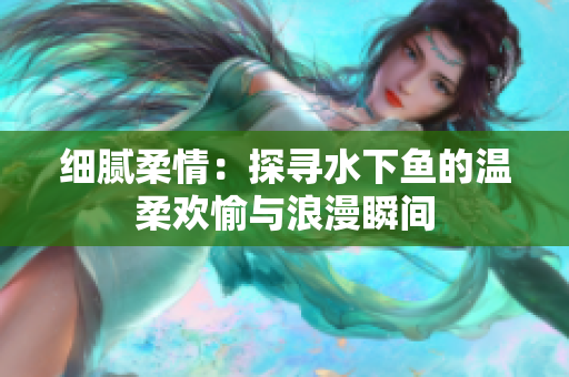细腻柔情：探寻水下鱼的温柔欢愉与浪漫瞬间