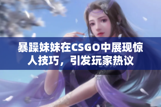 暴躁妹妹在CSGO中展现惊人技巧，引发玩家热议