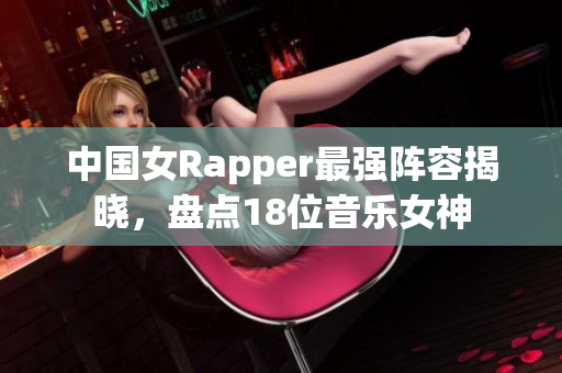 中国女Rapper最强阵容揭晓，盘点18位音乐女神