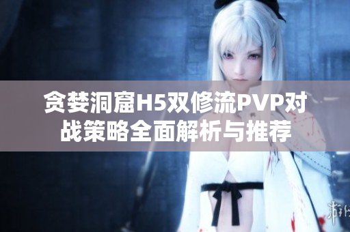 贪婪洞窟H5双修流PVP对战策略全面解析与推荐