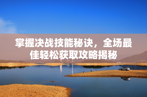掌握决战技能秘诀，全场最佳轻松获取攻略揭秘
