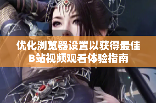 优化浏览器设置以获得最佳B站视频观看体验指南
