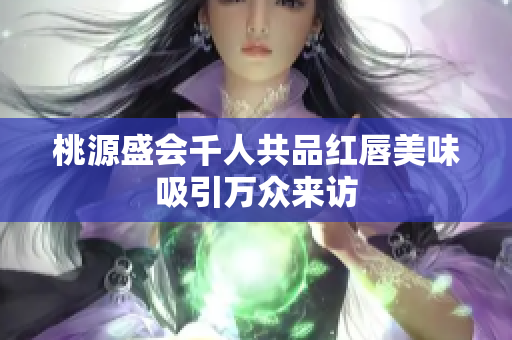 桃源盛会千人共品红唇美味吸引万众来访