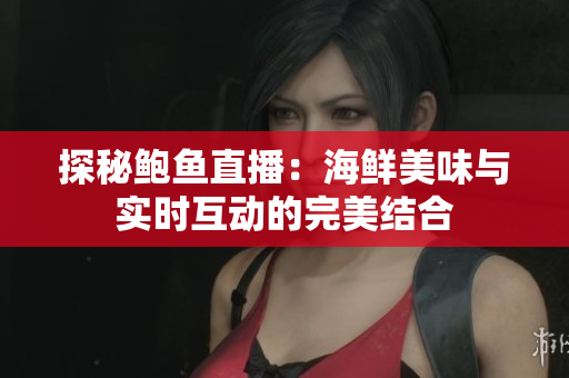 探秘鲍鱼直播：海鲜美味与实时互动的完美结合