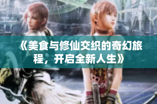 《美食与修仙交织的奇幻旅程，开启全新人生》