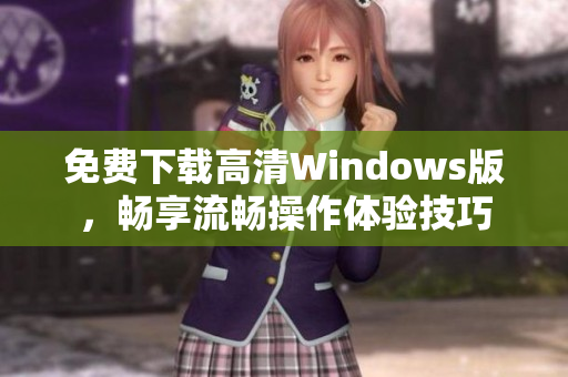 免费下载高清Windows版，畅享流畅操作体验技巧