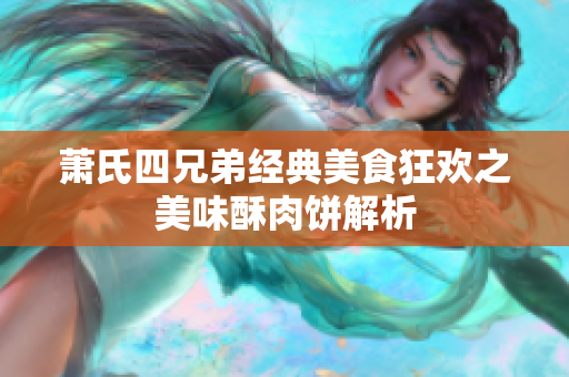 萧氏四兄弟经典美食狂欢之美味酥肉饼解析