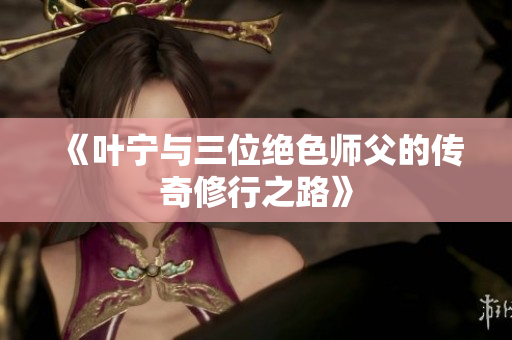 《叶宁与三位绝色师父的传奇修行之路》