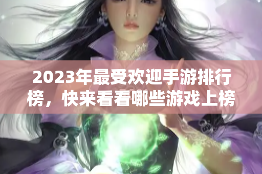 2023年最受欢迎手游排行榜，快来看看哪些游戏上榜!