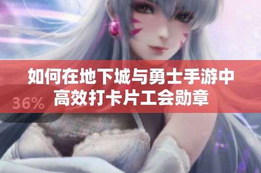 如何在地下城与勇士手游中高效打卡片工会勋章