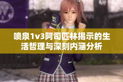 喷泉1v3阿司匹林揭示的生活哲理与深刻内涵分析