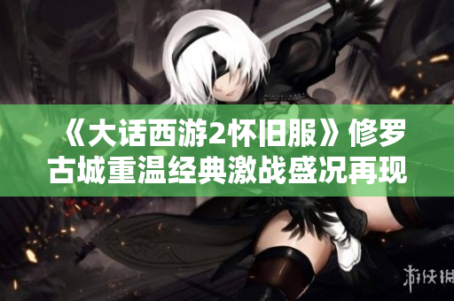《大话西游2怀旧服》修罗古城重温经典激战盛况再现