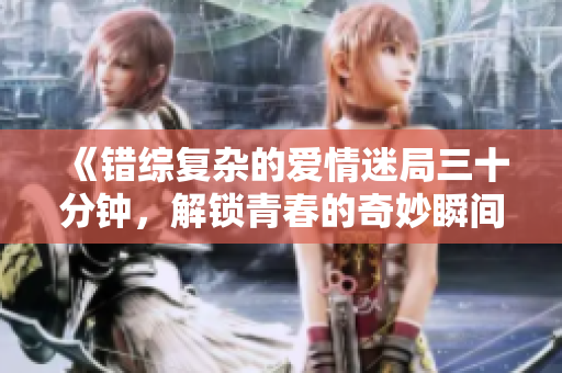 《错综复杂的爱情迷局三十分钟，解锁青春的奇妙瞬间》