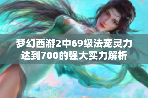梦幻西游2中69级法宠灵力达到700的强大实力解析