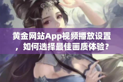黄金网站App视频播放设置，如何选择最佳画质体验？