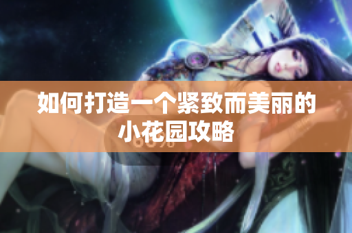 如何打造一个紧致而美丽的小花园攻略
