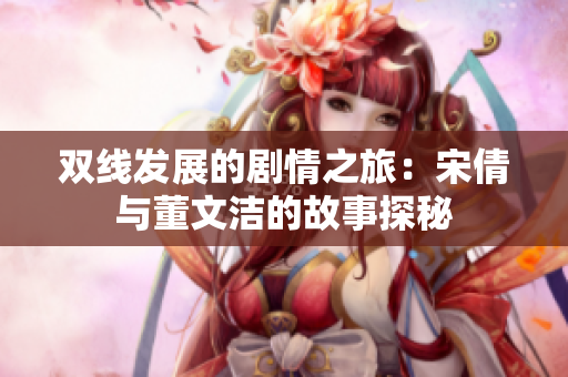 双线发展的剧情之旅：宋倩与董文洁的故事探秘