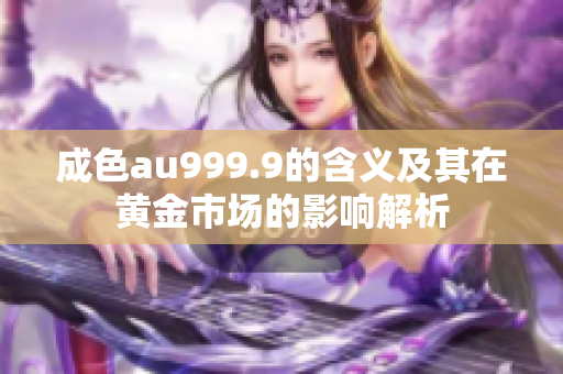 成色au999.9的含义及其在黄金市场的影响解析